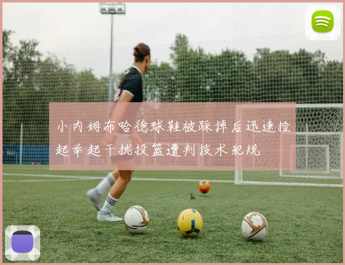 小内姆布哈德球鞋被踩掉后迅速捡起举起干扰投篮遭判技术犯规