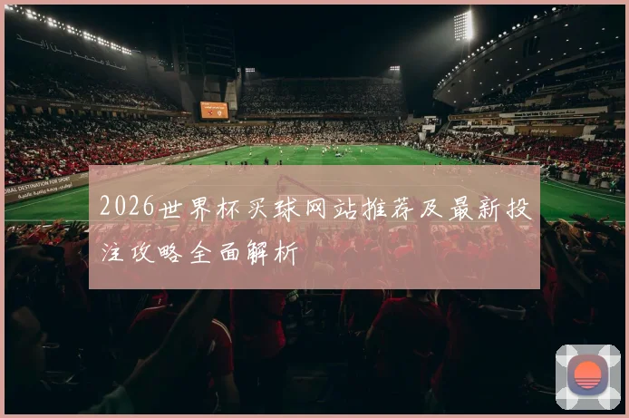 2026世界杯买球网站推荐及最新投注攻略全面解析