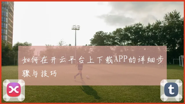 如何在开云平台上下载APP的详细步骤与技巧