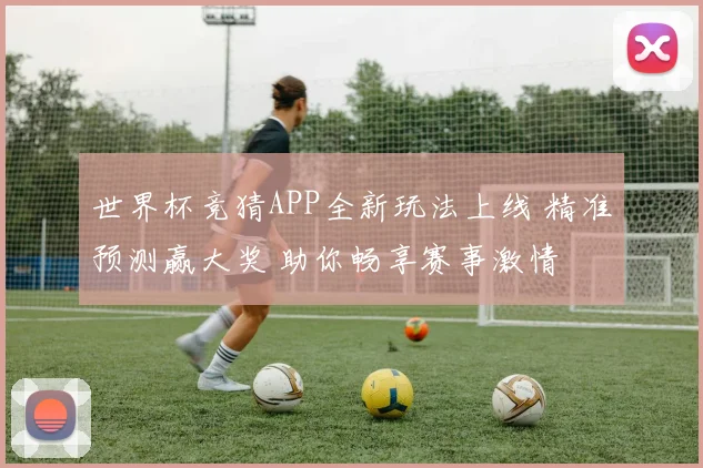 世界杯竞猜APP全新玩法上线 精准预测赢大奖 助你畅享赛事激情