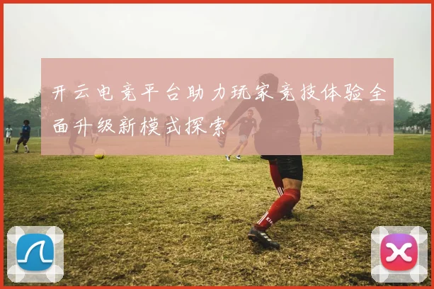 开云电竞平台助力玩家竞技体验全面升级新模式探索