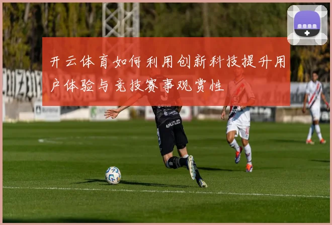 开云体育如何利用创新科技提升用户体验与竞技赛事观赏性