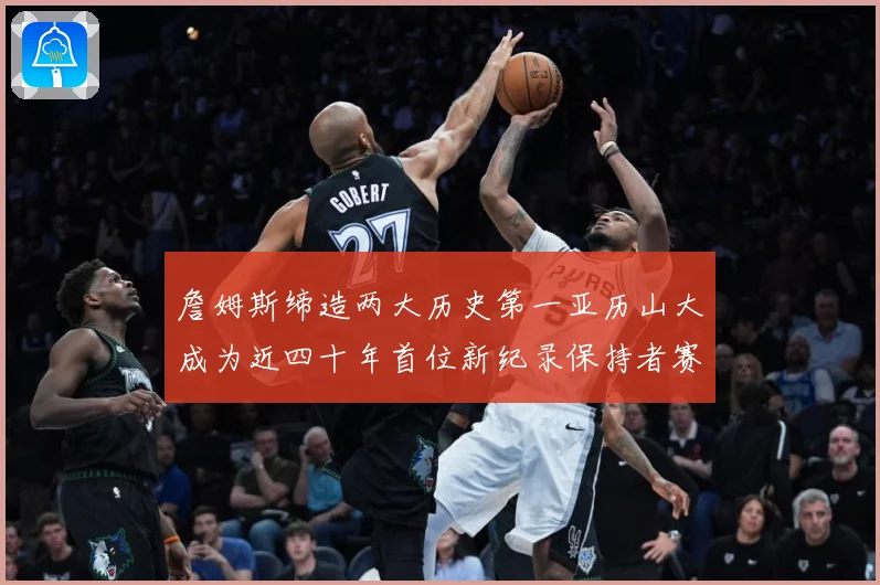詹姆斯缔造两大历史第一亚历山大成为近四十年首位新纪录保持者赛场复盘
