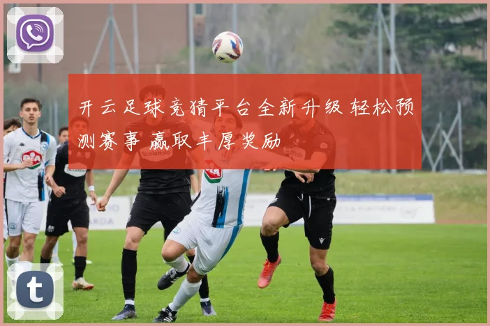 开云足球竞猜平台全新升级 轻松预测赛事 赢取丰厚奖励