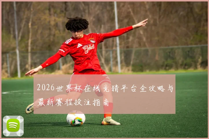 2026世界杯在线竞猜平台全攻略与最新赛程投注指南