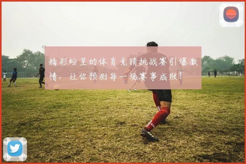 精彩纷呈的体育竞猜挑战赛引爆激情，让你预测每一场赛事成败！