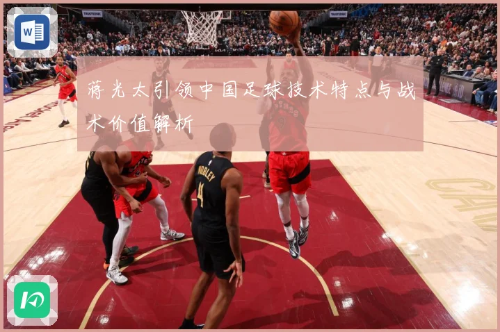蒋光太引领中国足球技术特点与战术价值解析