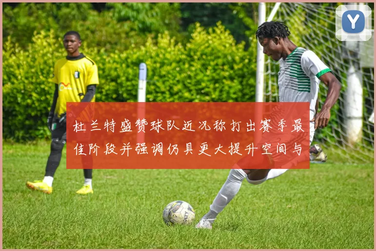 杜兰特盛赞球队近况称打出赛季最佳阶段并强调仍具更大提升空间与争冠潜力