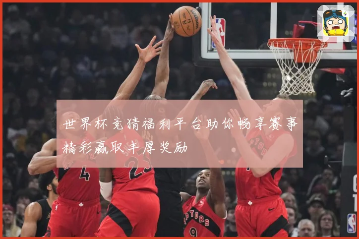 世界杯竞猜福利平台助你畅享赛事精彩赢取丰厚奖励