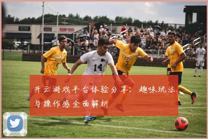 开云游戏平台体验分享：趣味玩法与操作感全面解析