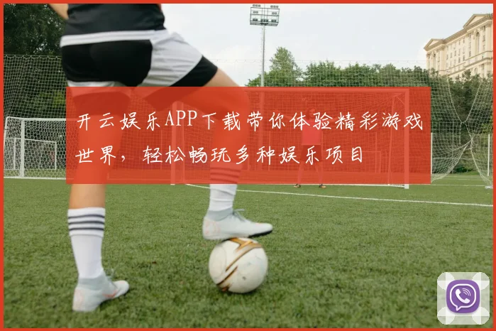 开云娱乐APP下载带你体验精彩游戏世界，轻松畅玩多种娱乐项目