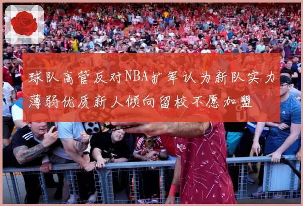 球队高管反对NBA扩军认为新队实力薄弱优质新人倾向留校不愿加盟