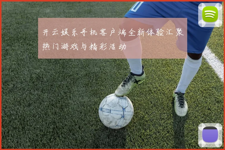 开云娱乐手机客户端全新体验汇聚热门游戏与精彩活动