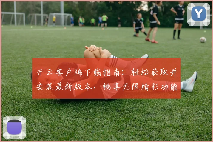 开云客户端下载指南：轻松获取并安装最新版本，畅享无限精彩功能