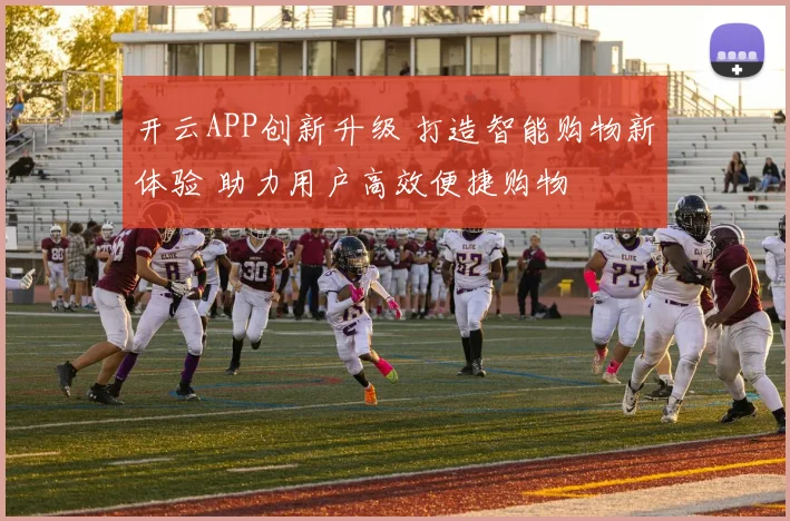开云APP创新升级 打造智能购物新体验 助力用户高效便捷购物
