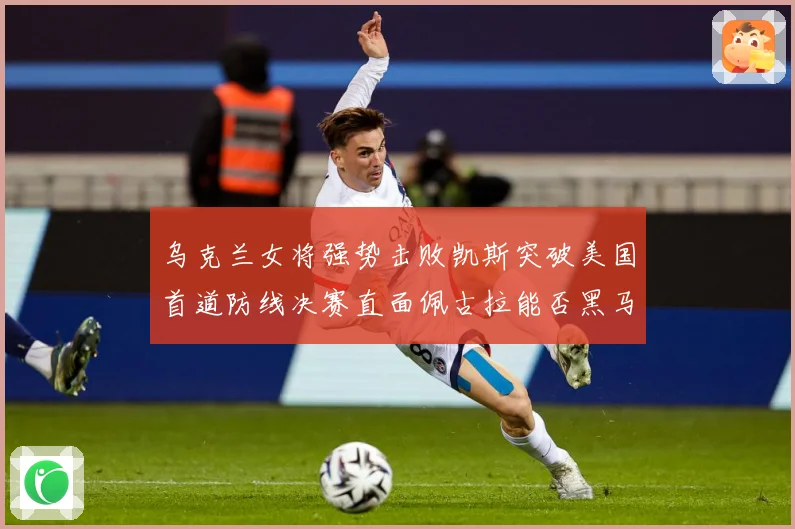 乌克兰女将强势击败凯斯突破美国首道防线决赛直面佩古拉能否黑马夺冠