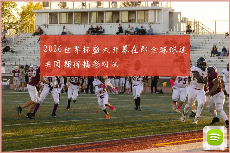 2026世界杯盛大开幕在即全球球迷共同期待精彩对决