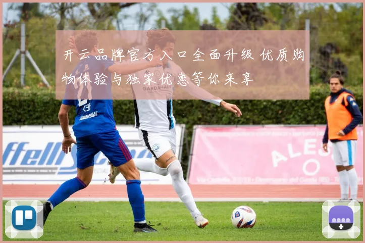 开云品牌官方入口全面升级 优质购物体验与独家优惠等你来享