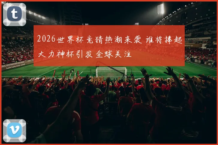 2026世界杯竞猜热潮来袭 谁将捧起大力神杯引发全球关注