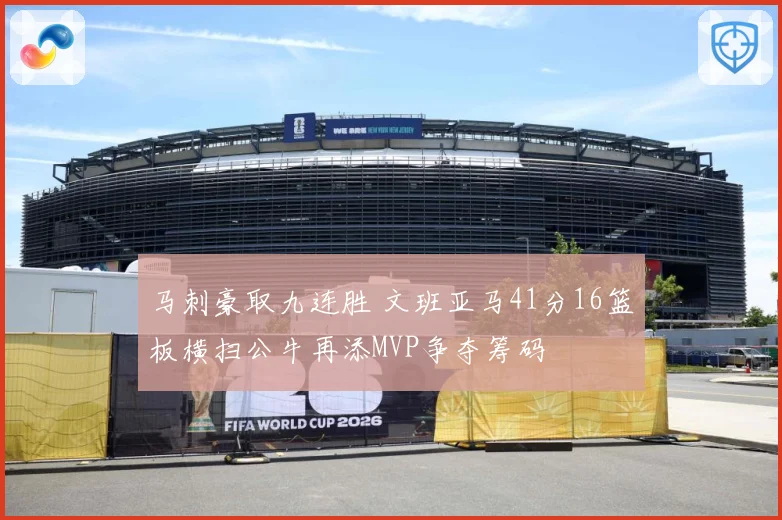 马刺豪取九连胜 文班亚马41分16篮板横扫公牛再添MVP争夺筹码