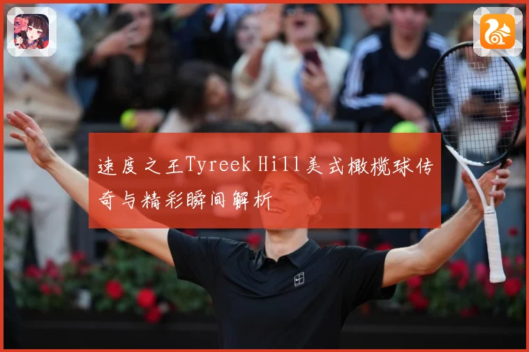 速度之王Tyreek Hill美式橄榄球传奇与精彩瞬间解析