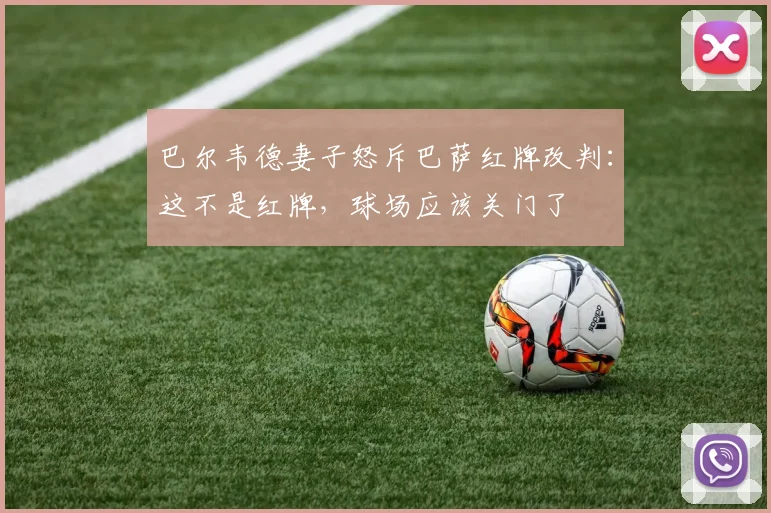巴尔韦德妻子怒斥巴萨红牌改判：这不是红牌，球场应该关门了