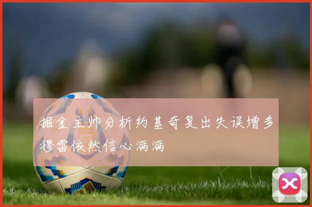 掘金主帅分析约基奇复出失误增多穆雷依然信心满满
