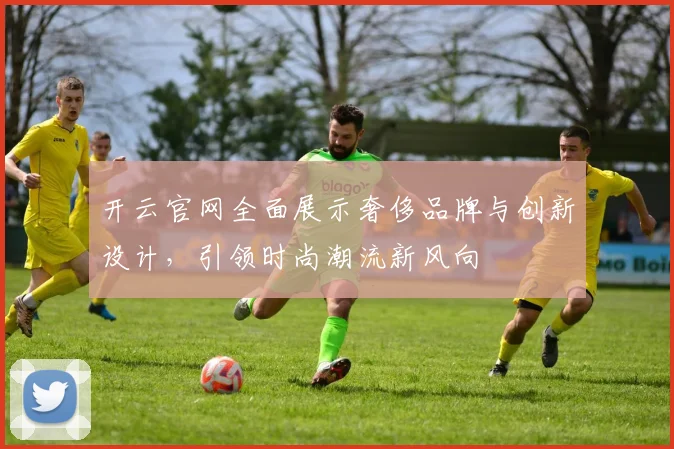 开云官网全面展示奢侈品牌与创新设计，引领时尚潮流新风向