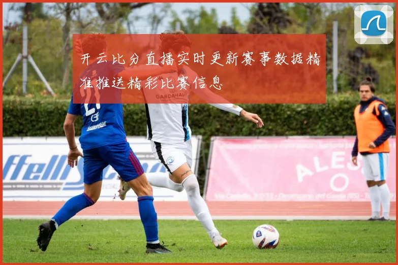 开云比分直播实时更新赛事数据精准推送精彩比赛信息