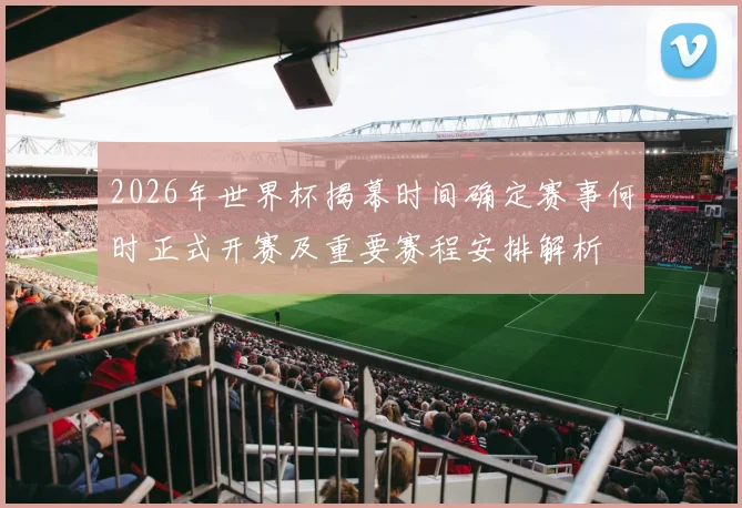 2026年世界杯揭幕时间确定赛事何时正式开赛及重要赛程安排解析
