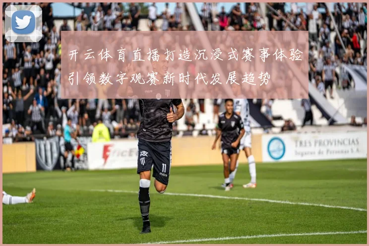 开云体育直播打造沉浸式赛事体验引领数字观赛新时代发展趋势