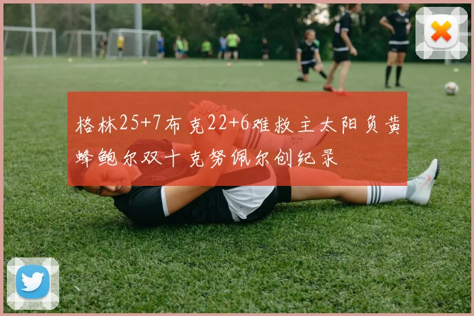 格林25+7布克22+6难救主太阳负黄蜂鲍尔双十克努佩尔创纪录