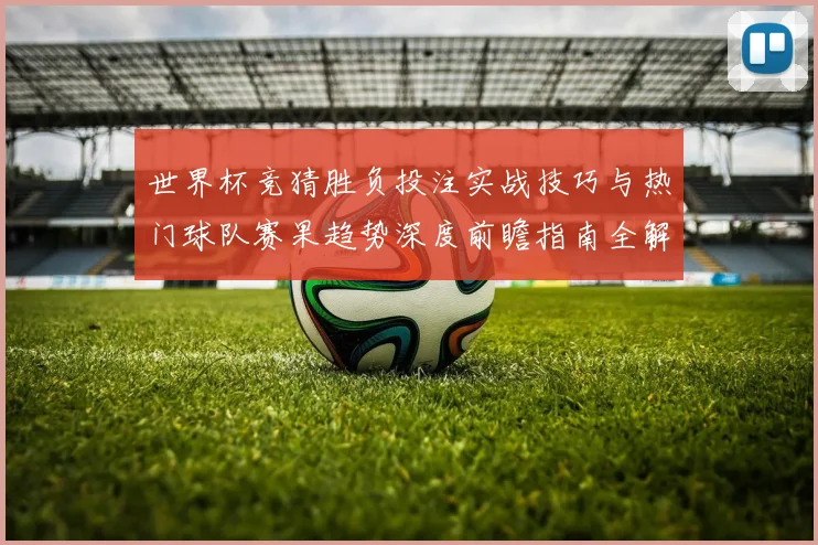 世界杯竞猜胜负投注实战技巧与热门球队赛果趋势深度前瞻指南全解
