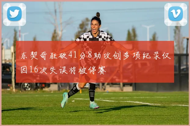 东契奇狂砍41分8助攻创多项纪录仅因16次失误将被停赛