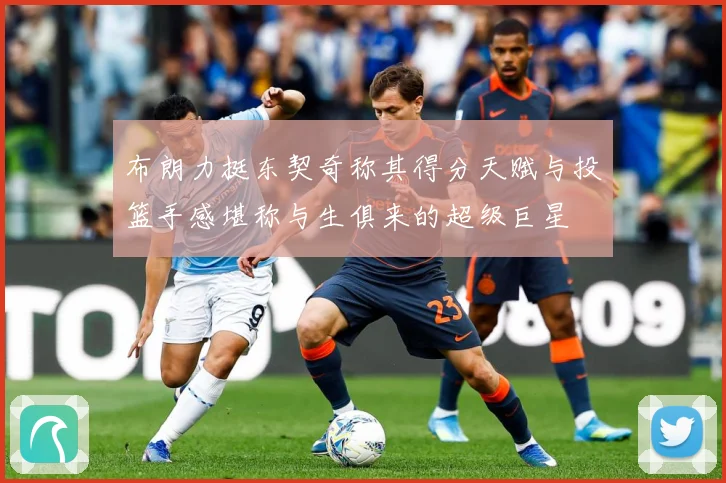 布朗力挺东契奇称其得分天赋与投篮手感堪称与生俱来的超级巨星