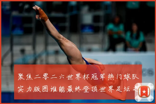聚焦二零二六世界杯冠军热门球队实力版图谁能最终登顶世界足坛之战术观察