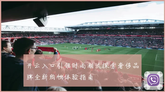 开云入口引领时尚潮流探索奢侈品牌全新购物体验指南