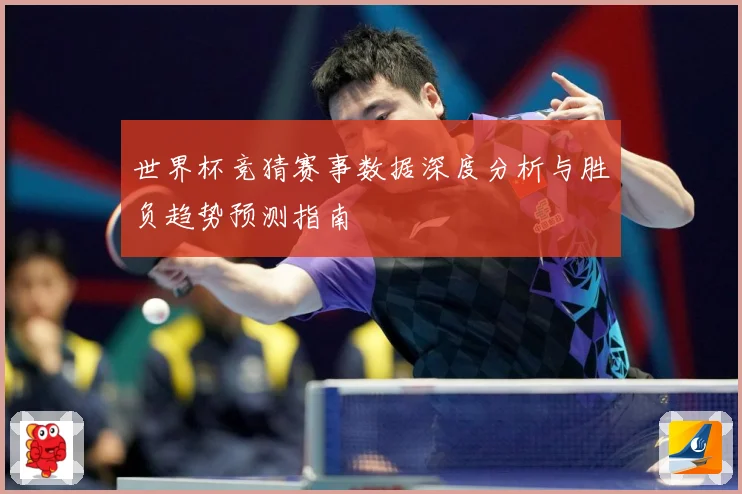 世界杯竞猜赛事数据深度分析与胜负趋势预测指南