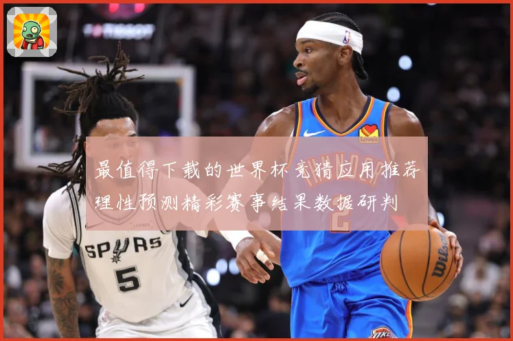 最值得下载的世界杯竞猜应用推荐理性预测精彩赛事结果数据研判