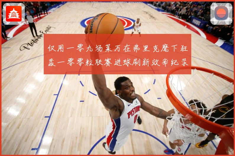 仅用一零九场莱万在弗里克麾下狂轰一零零粒联赛进球刷新效率纪录数据研判