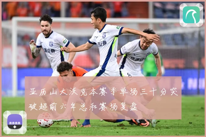 亚历山大沃克本赛季单场三十分突破超前六年总和赛场复盘