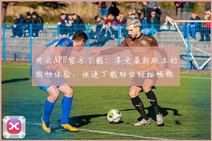 开云APP官方下载：享受最新版本的购物体验，快速下载助你轻松畅购