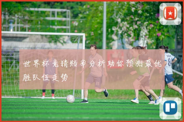 世界杯竞猜赔率分析助你预测最优胜队伍走势