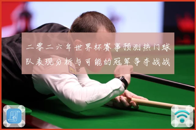 二零二六年世界杯赛事预测热门球队表现分析与可能的冠军争夺战战术观察