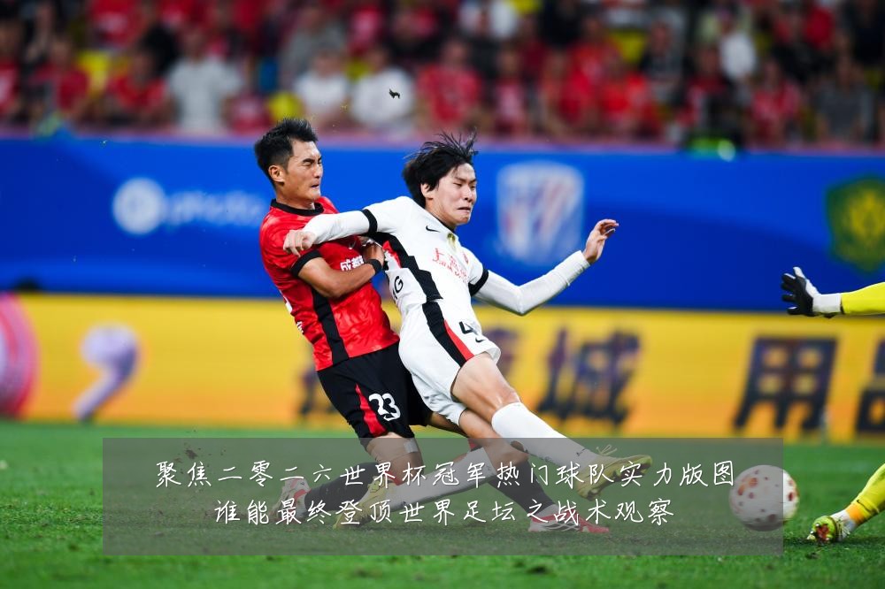 聚焦二零二六世界杯冠军热门球队实力版图谁能最终登顶世界足坛之战术观察