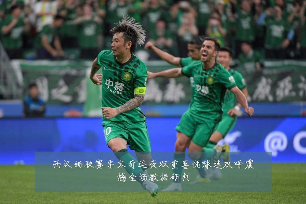 西汉姆联赛季末奇迹夜双重喜悦球迷欢呼震撼全场数据研判