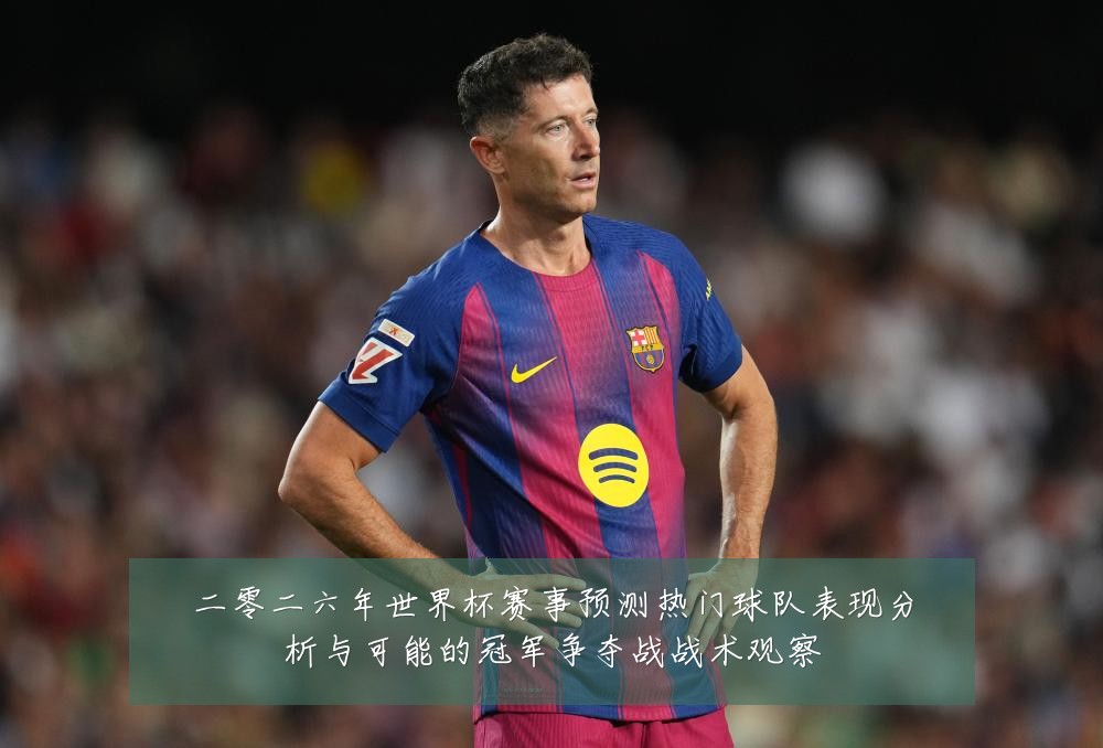 二零二六年世界杯赛事预测热门球队表现分析与可能的冠军争夺战战术观察