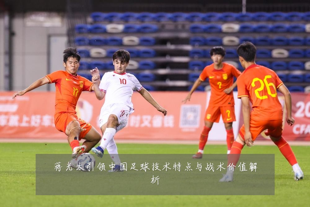 蒋光太引领中国足球技术特点与战术价值解析